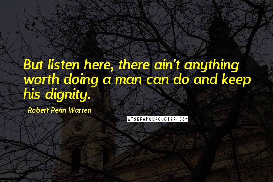 Robert Penn Warren Quotes: But listen here, there ain't anything worth doing a man can do and keep his dignity.