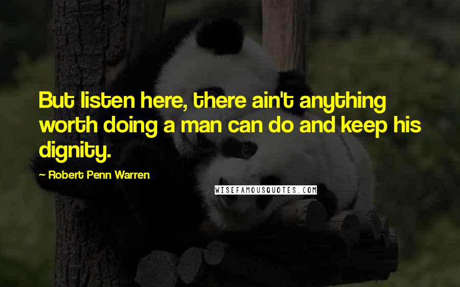 Robert Penn Warren Quotes: But listen here, there ain't anything worth doing a man can do and keep his dignity.