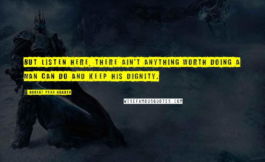 Robert Penn Warren Quotes: But listen here, there ain't anything worth doing a man can do and keep his dignity.