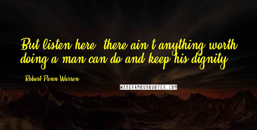 Robert Penn Warren Quotes: But listen here, there ain't anything worth doing a man can do and keep his dignity.