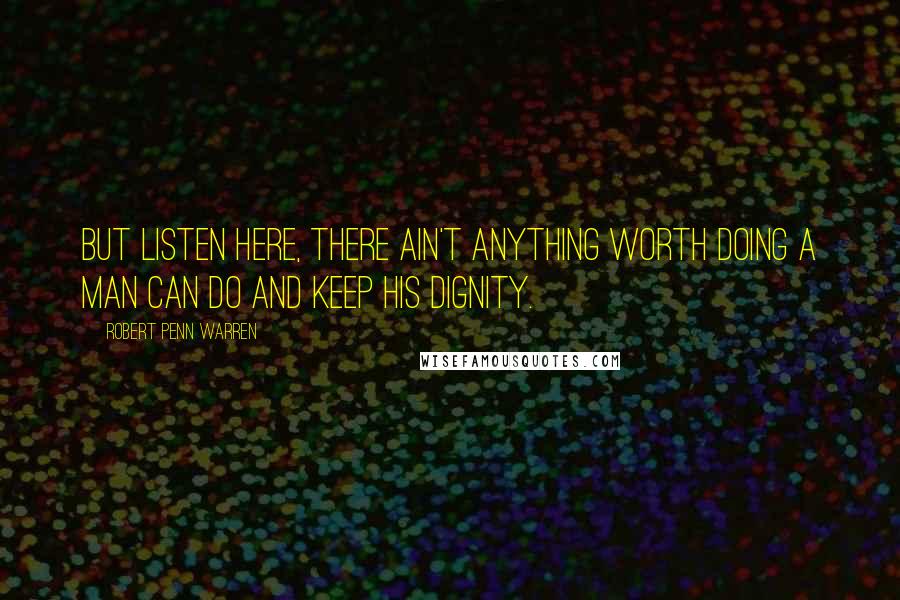 Robert Penn Warren Quotes: But listen here, there ain't anything worth doing a man can do and keep his dignity.