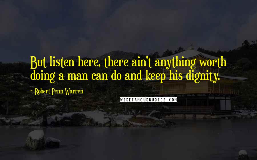 Robert Penn Warren Quotes: But listen here, there ain't anything worth doing a man can do and keep his dignity.