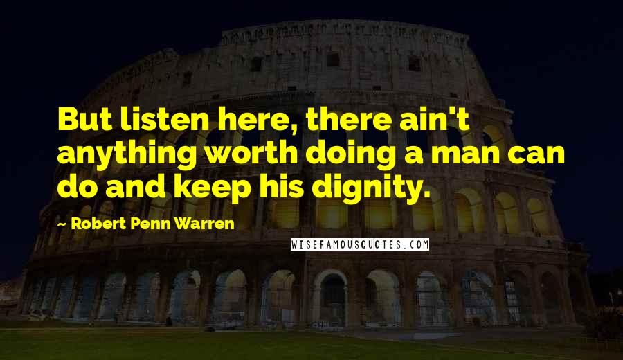 Robert Penn Warren Quotes: But listen here, there ain't anything worth doing a man can do and keep his dignity.