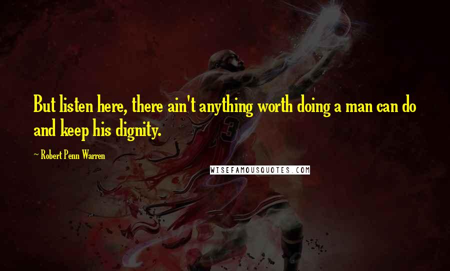Robert Penn Warren Quotes: But listen here, there ain't anything worth doing a man can do and keep his dignity.