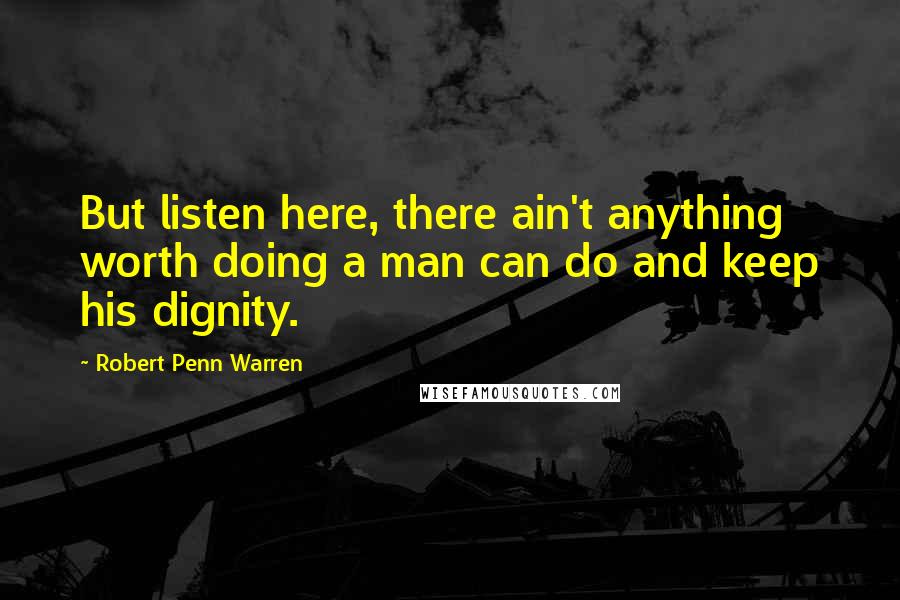 Robert Penn Warren Quotes: But listen here, there ain't anything worth doing a man can do and keep his dignity.