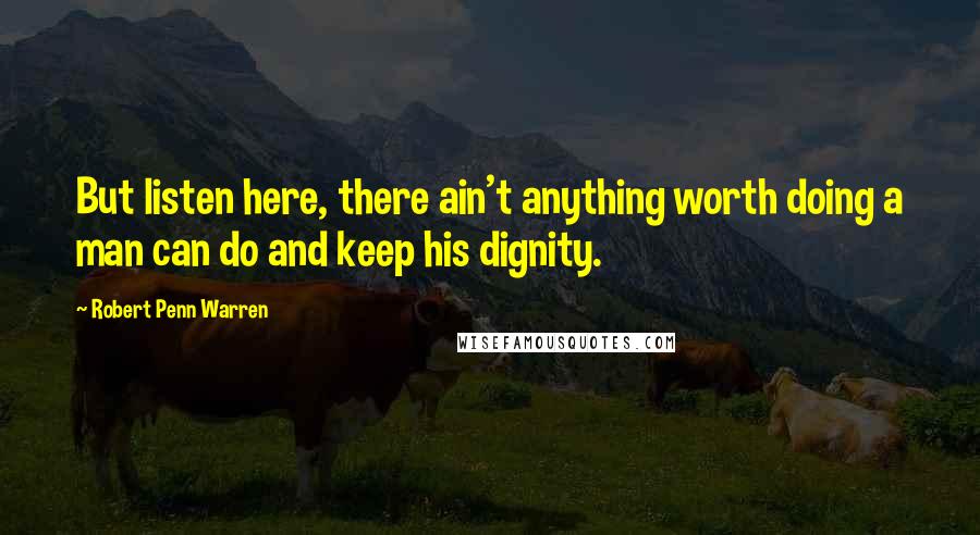 Robert Penn Warren Quotes: But listen here, there ain't anything worth doing a man can do and keep his dignity.