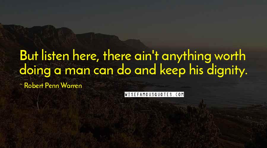 Robert Penn Warren Quotes: But listen here, there ain't anything worth doing a man can do and keep his dignity.