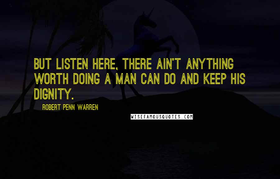 Robert Penn Warren Quotes: But listen here, there ain't anything worth doing a man can do and keep his dignity.