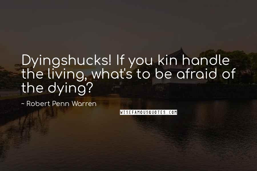 Robert Penn Warren Quotes: Dyingshucks! If you kin handle the living, what's to be afraid of the dying?