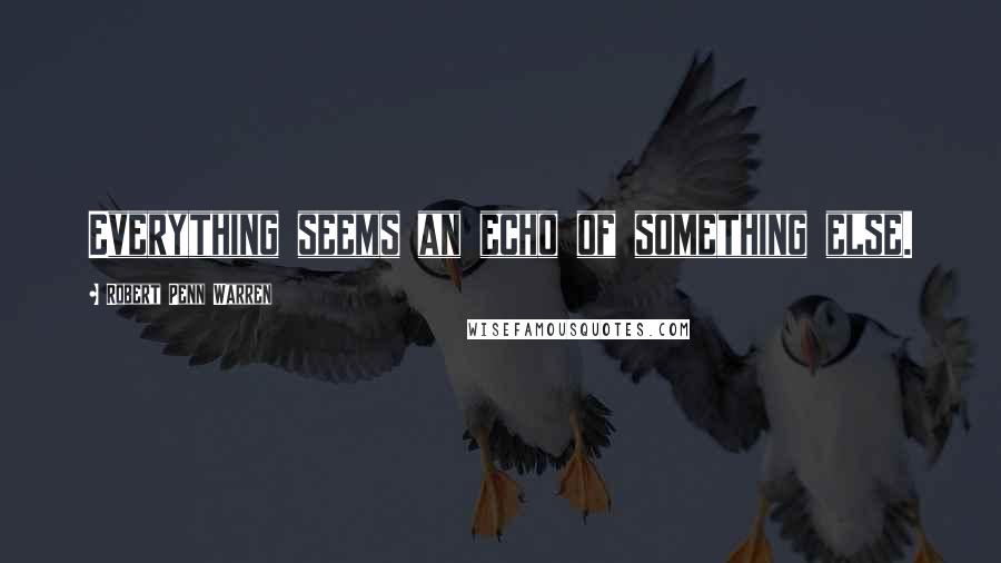 Robert Penn Warren Quotes: Everything seems an echo of something else.