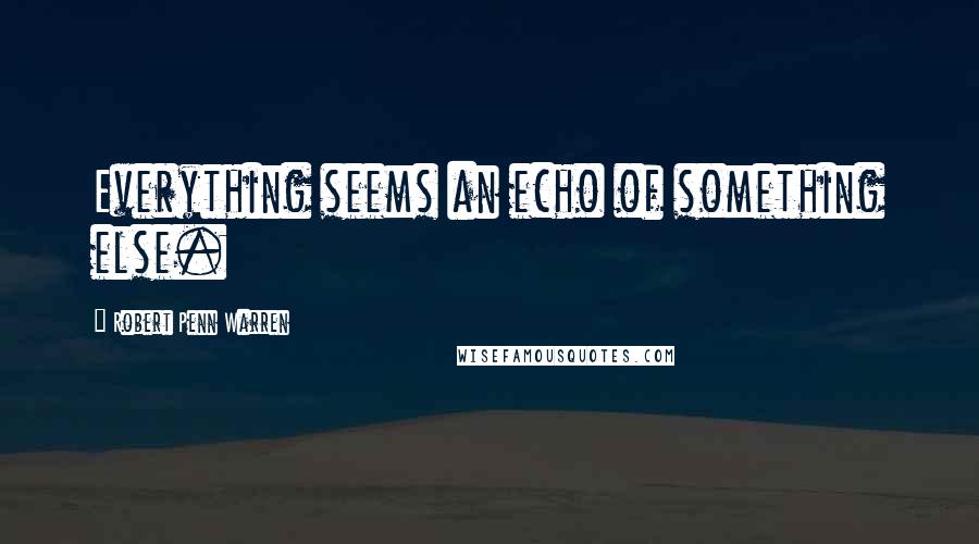 Robert Penn Warren Quotes: Everything seems an echo of something else.