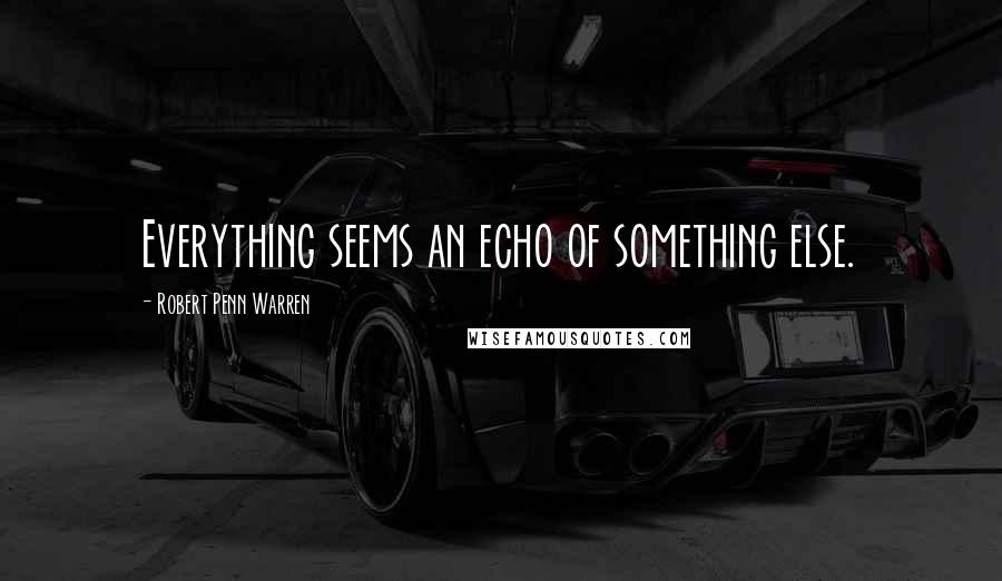 Robert Penn Warren Quotes: Everything seems an echo of something else.