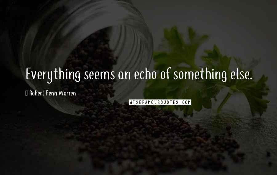 Robert Penn Warren Quotes: Everything seems an echo of something else.