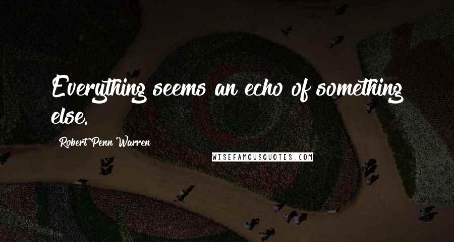 Robert Penn Warren Quotes: Everything seems an echo of something else.