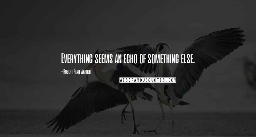 Robert Penn Warren Quotes: Everything seems an echo of something else.