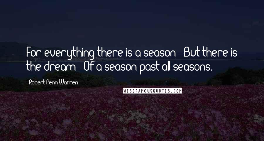 Robert Penn Warren Quotes: For everything there is a season / But there is the dream / Of a season past all seasons.