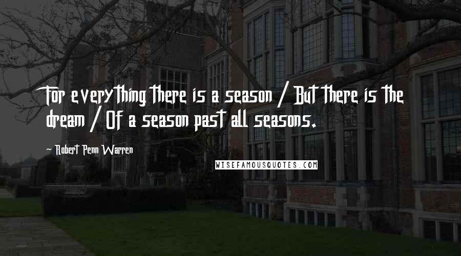 Robert Penn Warren Quotes: For everything there is a season / But there is the dream / Of a season past all seasons.