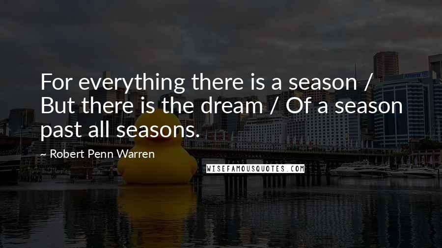 Robert Penn Warren Quotes: For everything there is a season / But there is the dream / Of a season past all seasons.