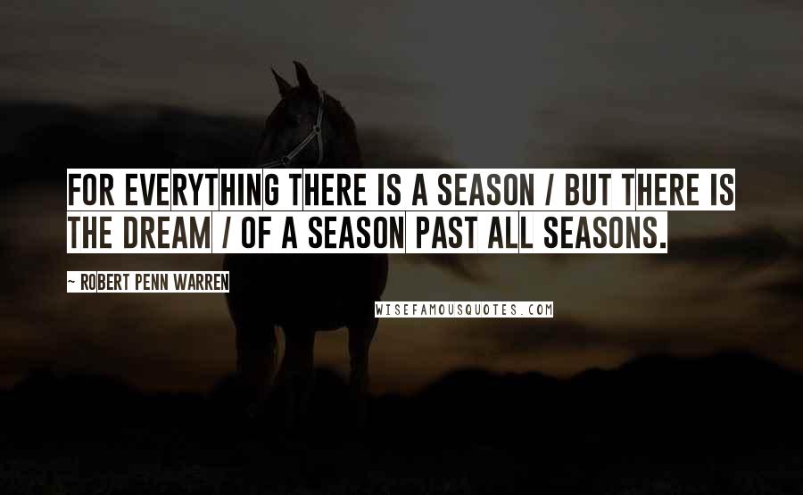 Robert Penn Warren Quotes: For everything there is a season / But there is the dream / Of a season past all seasons.
