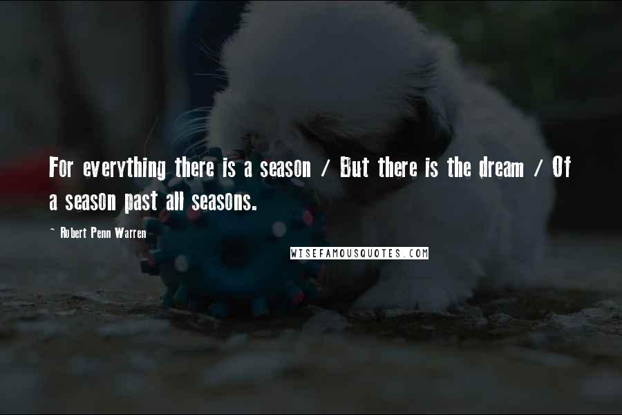Robert Penn Warren Quotes: For everything there is a season / But there is the dream / Of a season past all seasons.