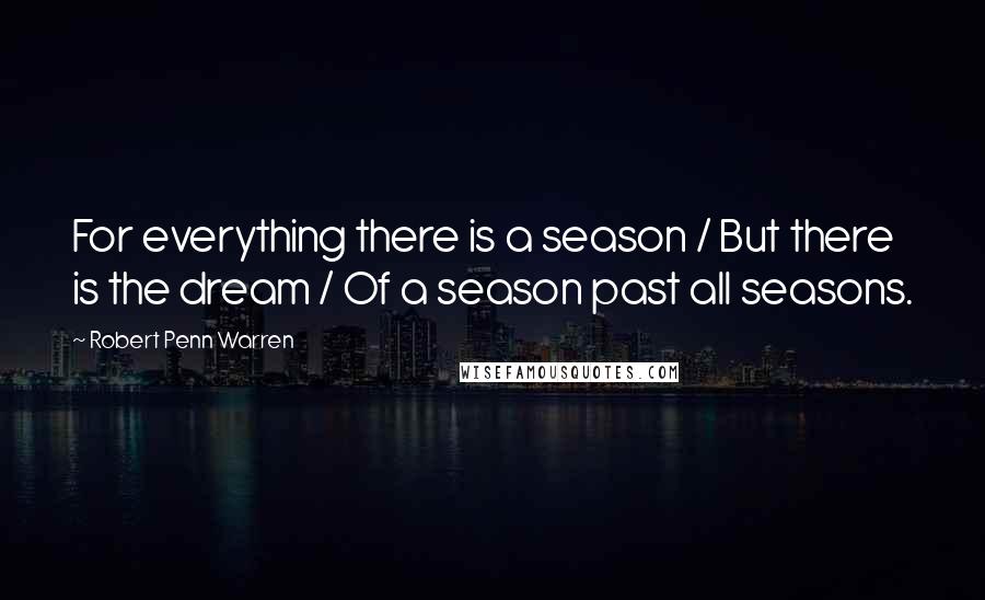 Robert Penn Warren Quotes: For everything there is a season / But there is the dream / Of a season past all seasons.