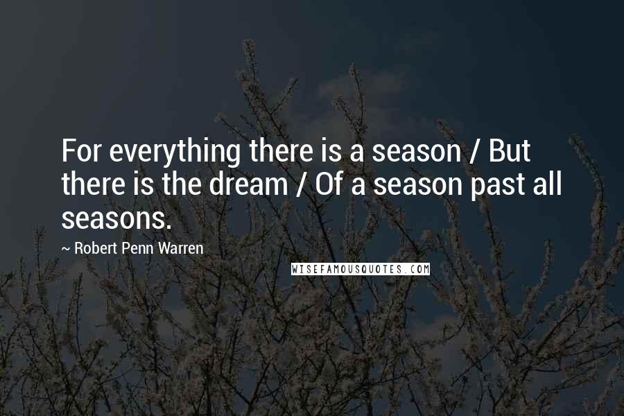 Robert Penn Warren Quotes: For everything there is a season / But there is the dream / Of a season past all seasons.