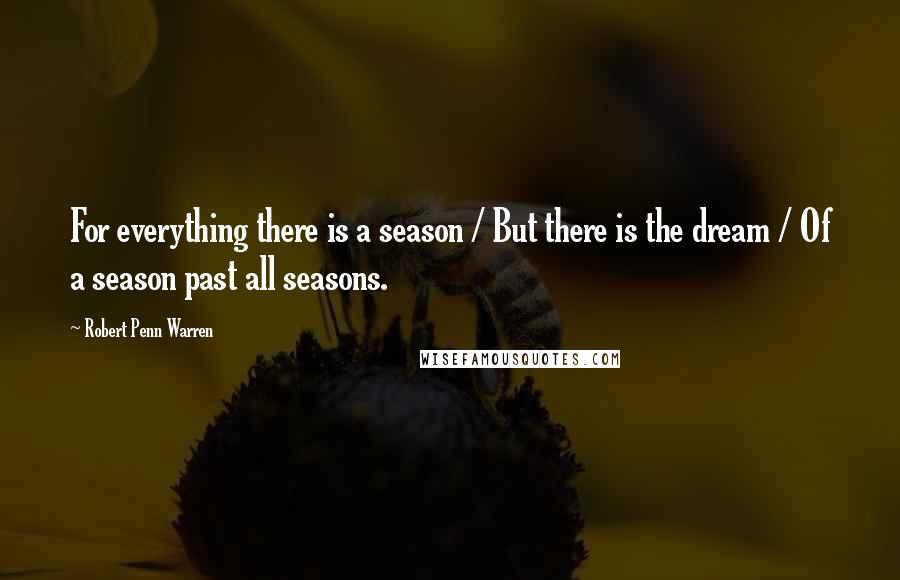 Robert Penn Warren Quotes: For everything there is a season / But there is the dream / Of a season past all seasons.