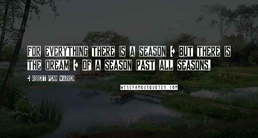 Robert Penn Warren Quotes: For everything there is a season / But there is the dream / Of a season past all seasons.