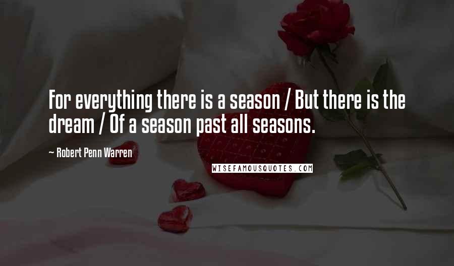 Robert Penn Warren Quotes: For everything there is a season / But there is the dream / Of a season past all seasons.