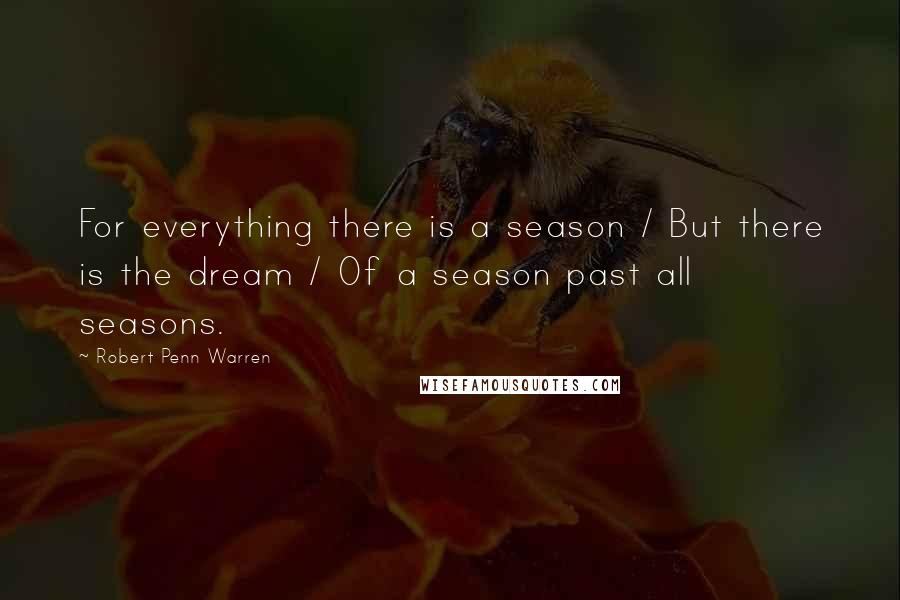 Robert Penn Warren Quotes: For everything there is a season / But there is the dream / Of a season past all seasons.