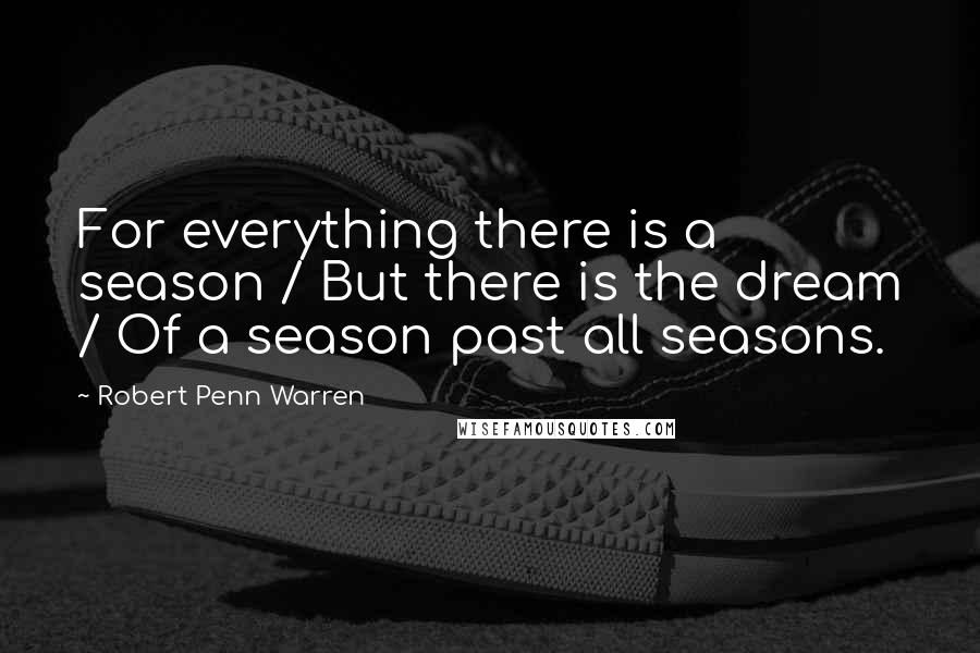 Robert Penn Warren Quotes: For everything there is a season / But there is the dream / Of a season past all seasons.