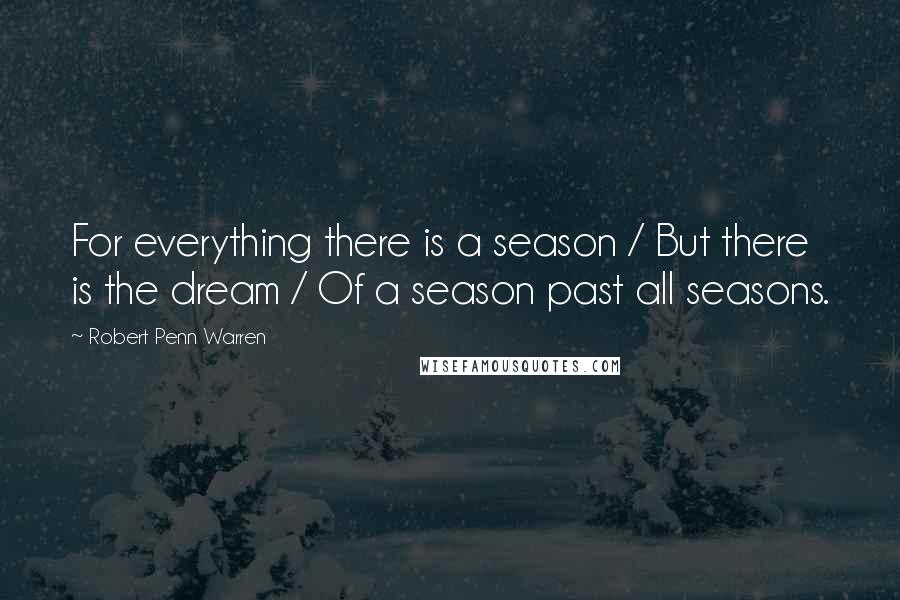 Robert Penn Warren Quotes: For everything there is a season / But there is the dream / Of a season past all seasons.