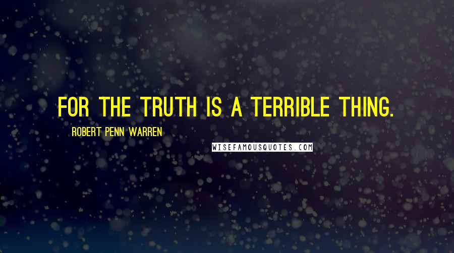 Robert Penn Warren Quotes: For the truth is a terrible thing.