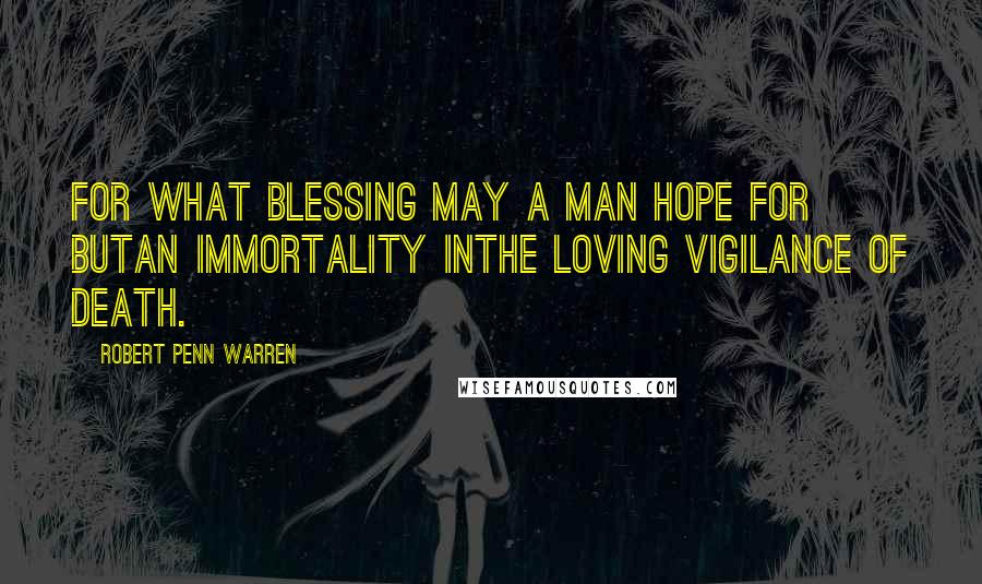 Robert Penn Warren Quotes: For what blessing may a man hope for butAn immortality inThe loving vigilance of death.