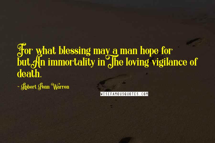 Robert Penn Warren Quotes: For what blessing may a man hope for butAn immortality inThe loving vigilance of death.