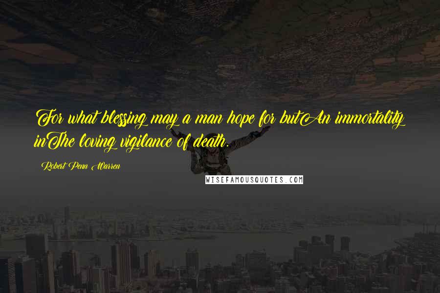 Robert Penn Warren Quotes: For what blessing may a man hope for butAn immortality inThe loving vigilance of death.