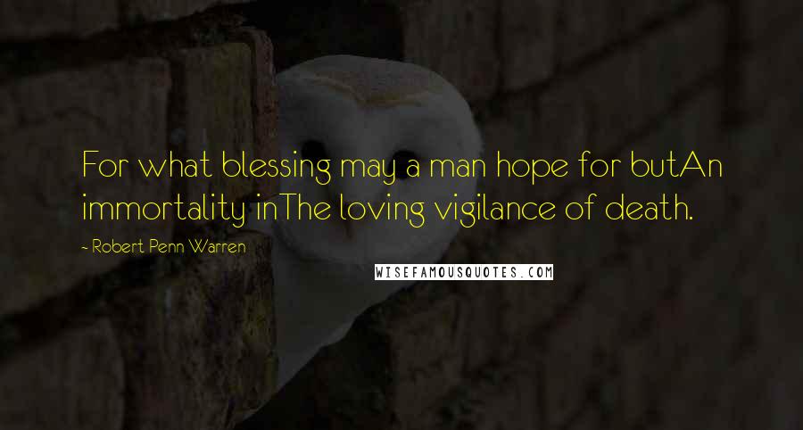 Robert Penn Warren Quotes: For what blessing may a man hope for butAn immortality inThe loving vigilance of death.