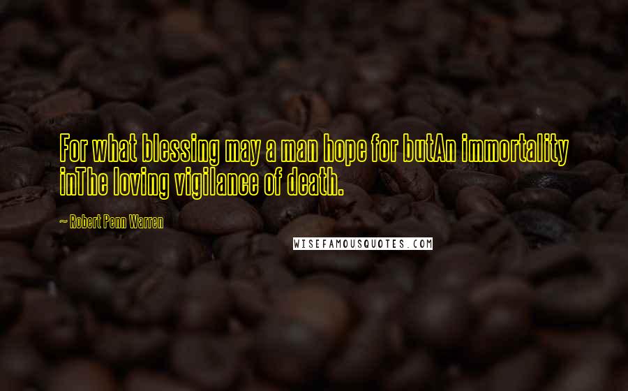 Robert Penn Warren Quotes: For what blessing may a man hope for butAn immortality inThe loving vigilance of death.