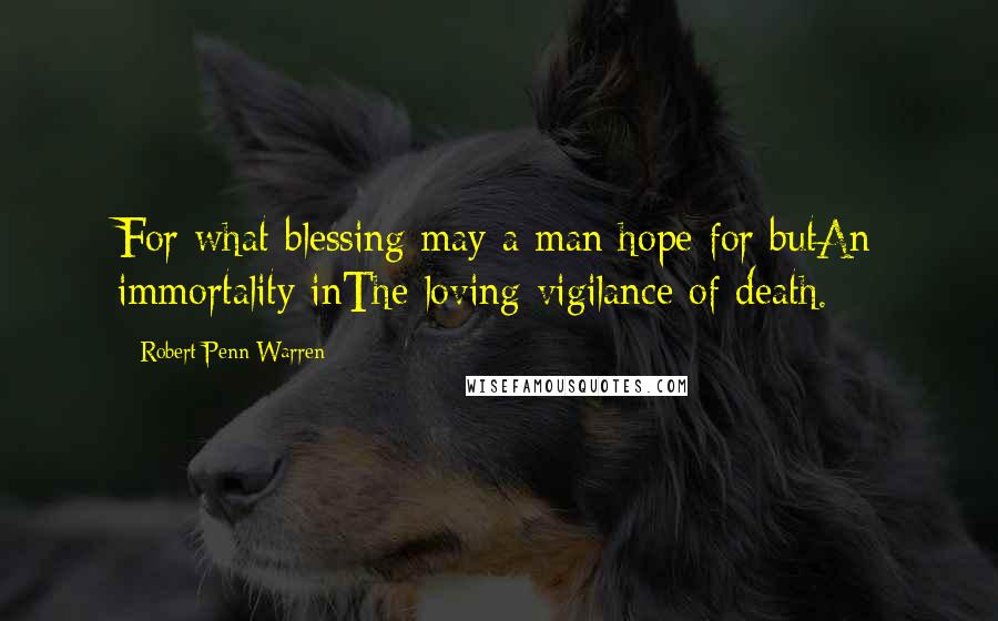 Robert Penn Warren Quotes: For what blessing may a man hope for butAn immortality inThe loving vigilance of death.