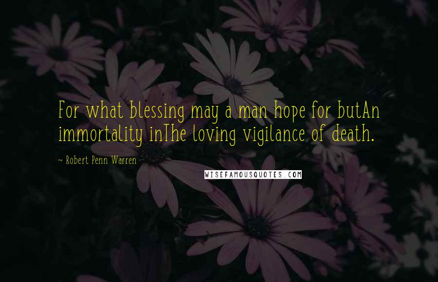 Robert Penn Warren Quotes: For what blessing may a man hope for butAn immortality inThe loving vigilance of death.