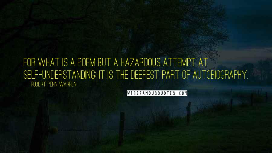 Robert Penn Warren Quotes: For what is a poem but a hazardous attempt at self-understanding: it is the deepest part of autobiography.