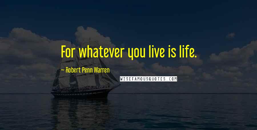 Robert Penn Warren Quotes: For whatever you live is life.