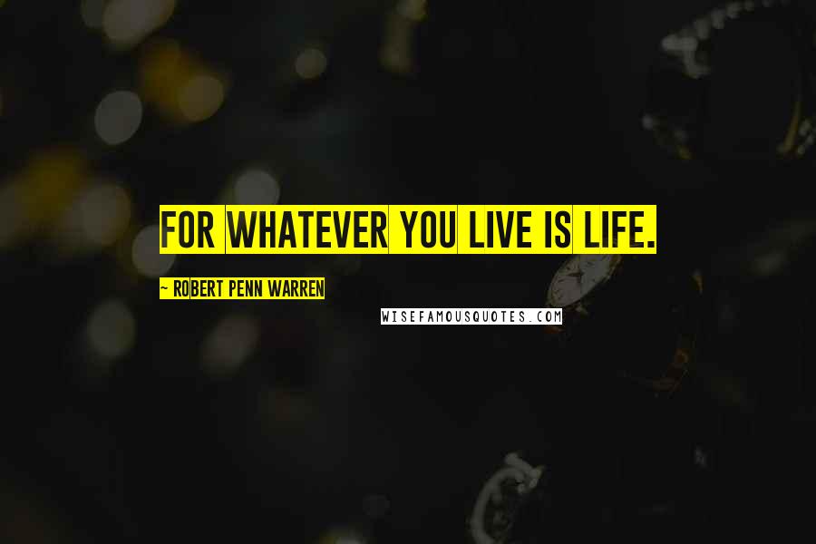 Robert Penn Warren Quotes: For whatever you live is life.