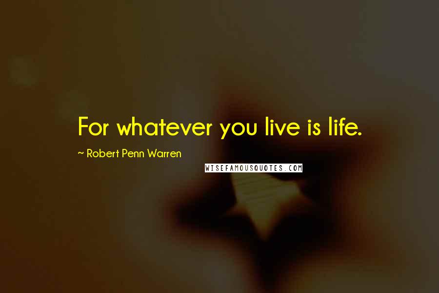 Robert Penn Warren Quotes: For whatever you live is life.