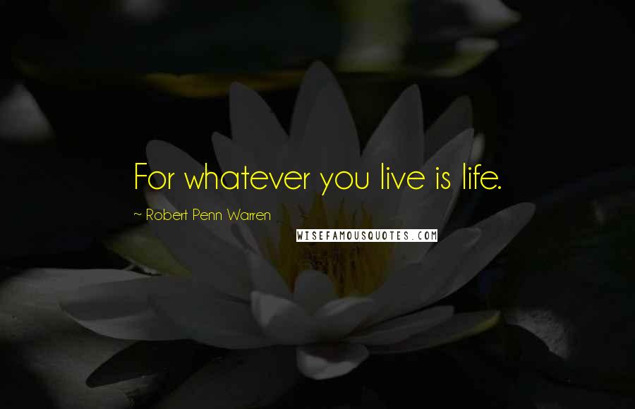 Robert Penn Warren Quotes: For whatever you live is life.