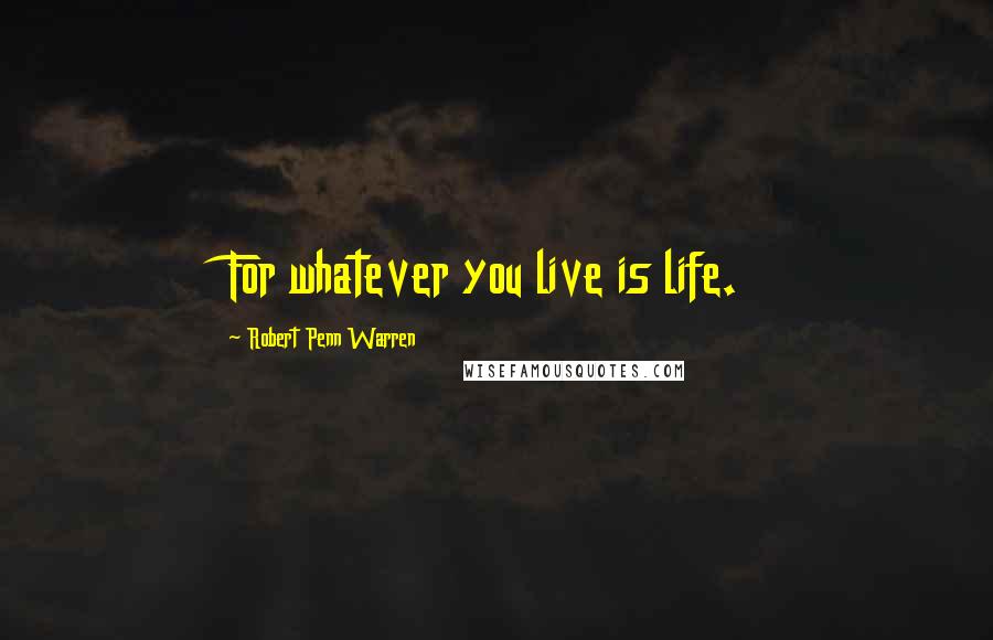 Robert Penn Warren Quotes: For whatever you live is life.