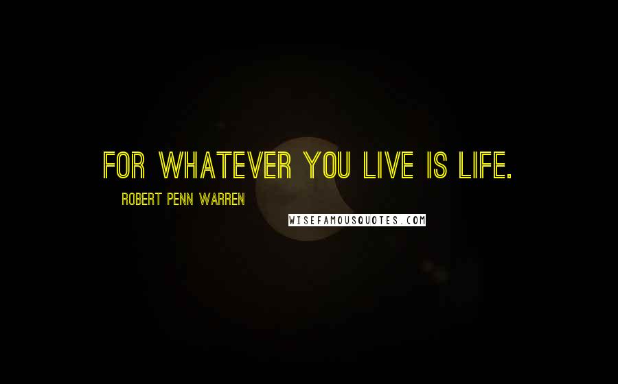 Robert Penn Warren Quotes: For whatever you live is life.