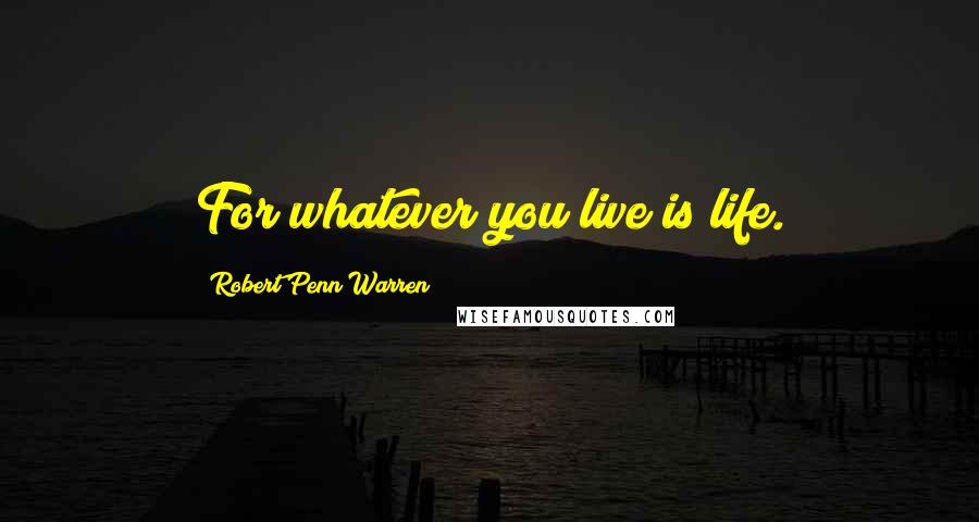 Robert Penn Warren Quotes: For whatever you live is life.