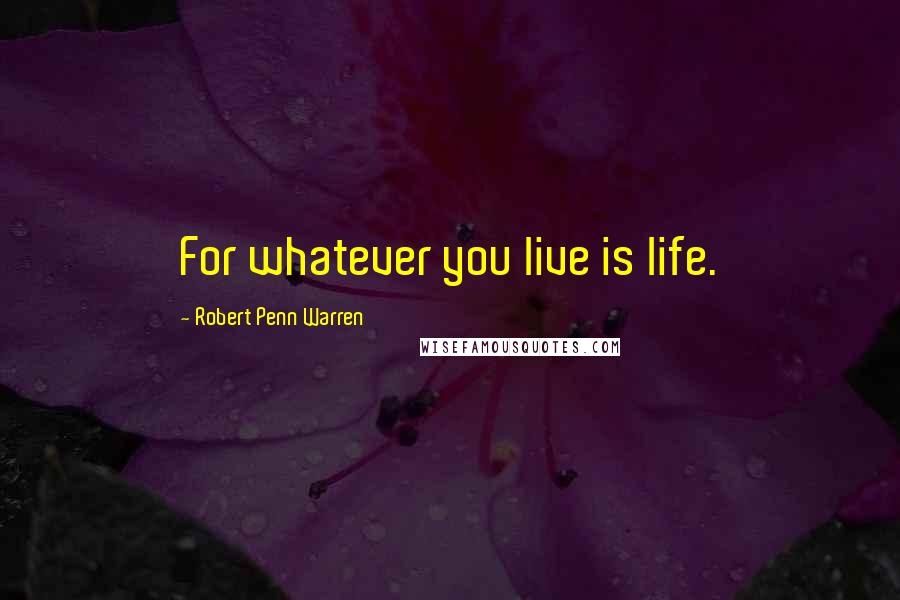 Robert Penn Warren Quotes: For whatever you live is life.