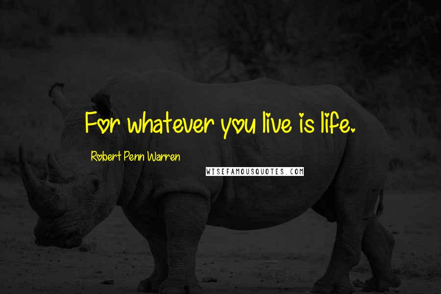 Robert Penn Warren Quotes: For whatever you live is life.